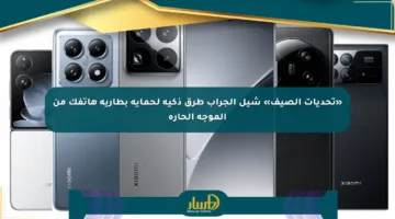 «تحديات الصيف» شيل الجراب طرق ذكية لحماية بطارية هاتفك من الموجة الحارة
